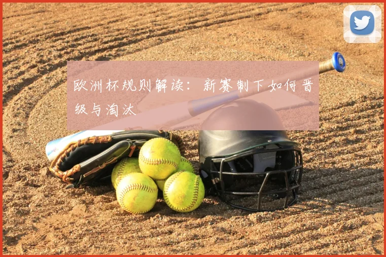 欧洲杯规则解读:新赛制下如何晋级与淘汰