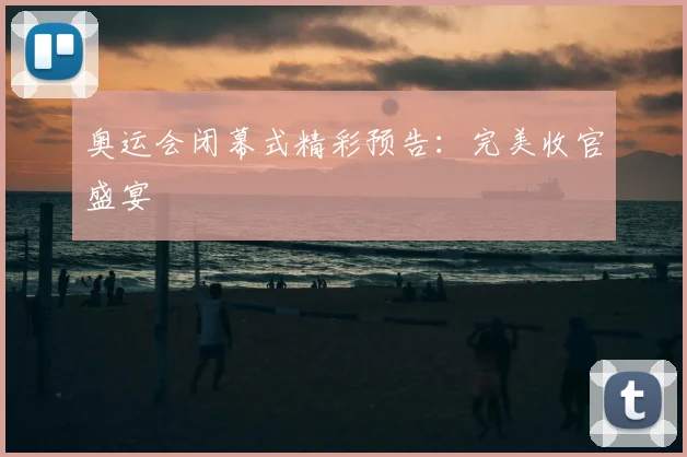 奥运会闭幕式精彩预告:完美收官盛宴