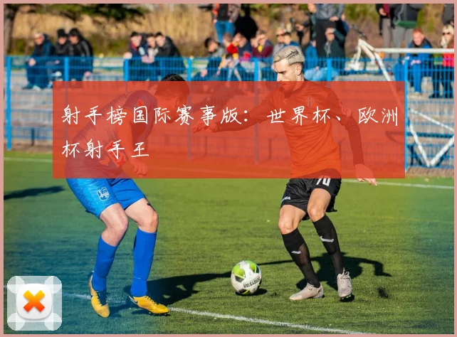 射手榜国际赛事版：世界杯、欧洲杯射手王