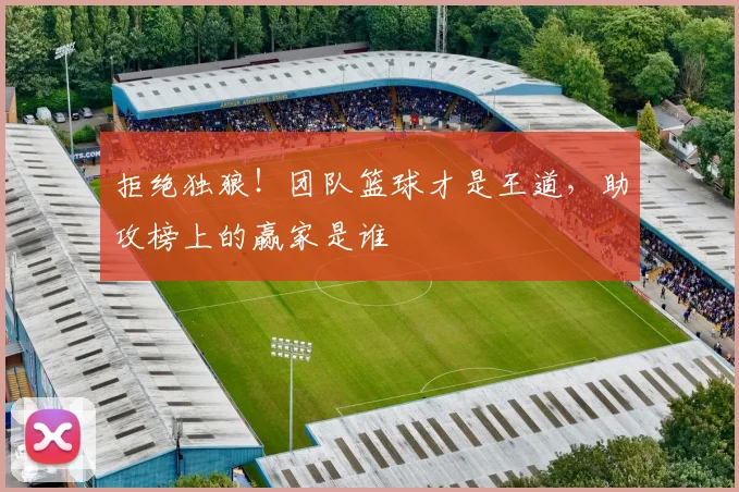 拒绝独狼!团队篮球才是王道,助攻榜上的赢家是谁