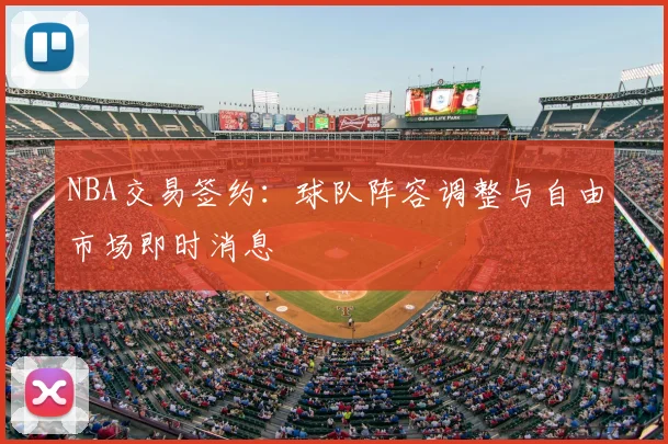 NBA交易签约:球队阵容调整与自由市场即时消息