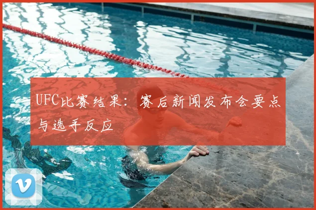 UFC比赛结果:赛后新闻发布会要点与选手反应