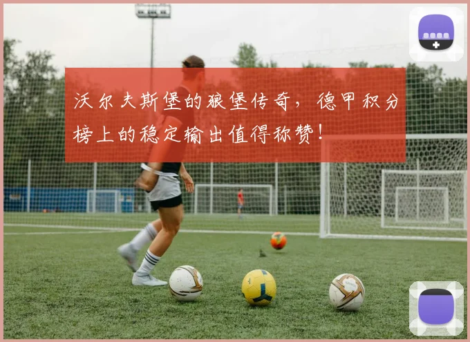 沃尔夫斯堡的狼堡传奇,德甲积分榜上的稳定输出值得称赞!