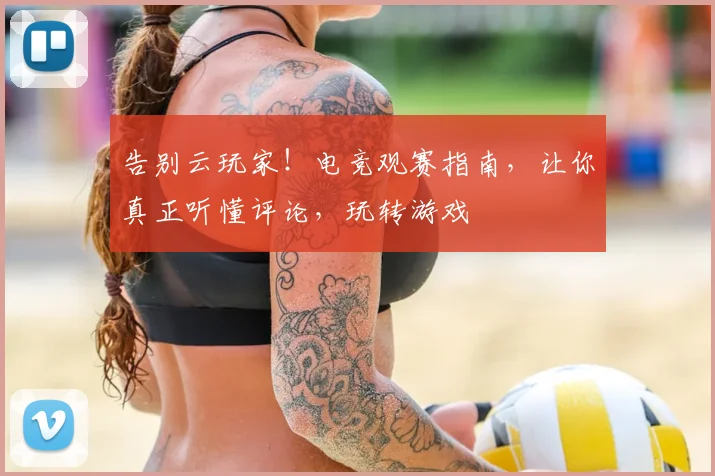 告别云玩家！电竞观赛指南，让你真正听懂评论，玩转游戏