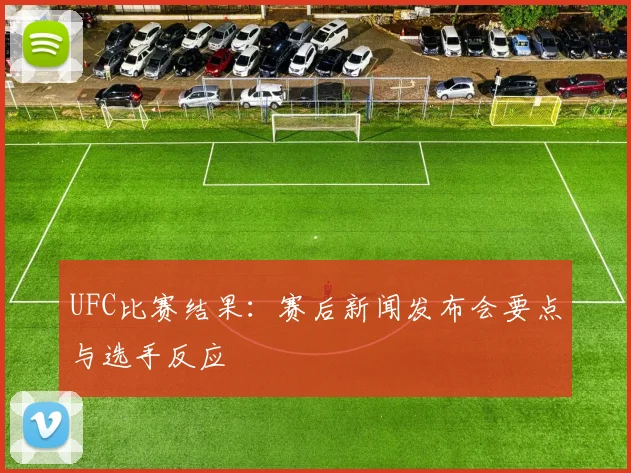 UFC比赛结果:赛后新闻发布会要点与选手反应