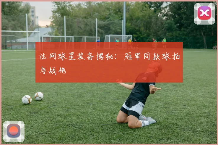 法网球星装备揭秘:冠军同款球拍与战袍