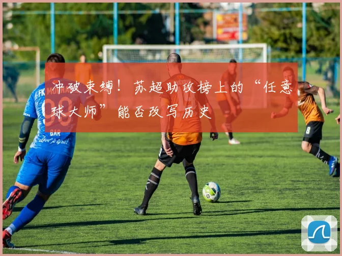 冲破束缚!苏超助攻榜上的“任意球大师”能否改写历史