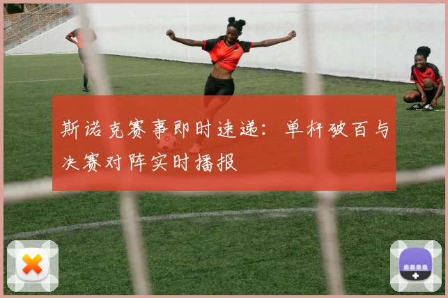 斯诺克赛事即时速递:单杆破百与决赛对阵实时播报