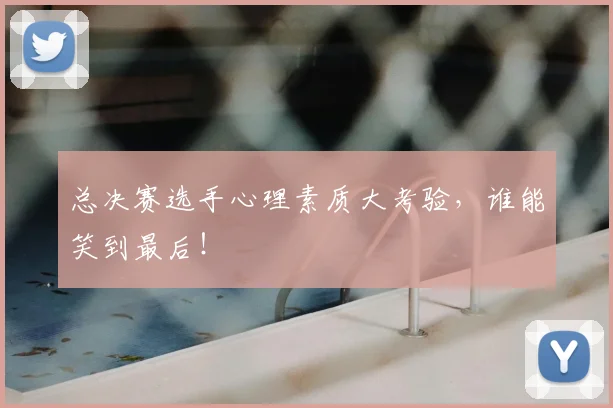 总决赛选手心理素质大考验，谁能笑到最后！
