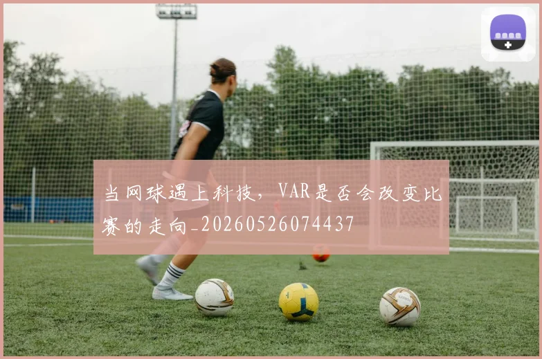 当网球遇上科技，VAR是否会改变比赛的走向_20260526074437