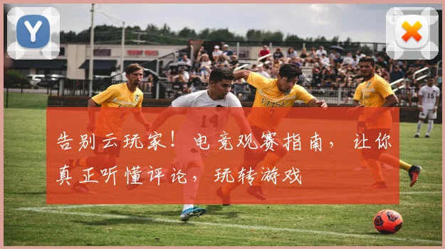 告别云玩家！电竞观赛指南，让你真正听懂评论，玩转游戏