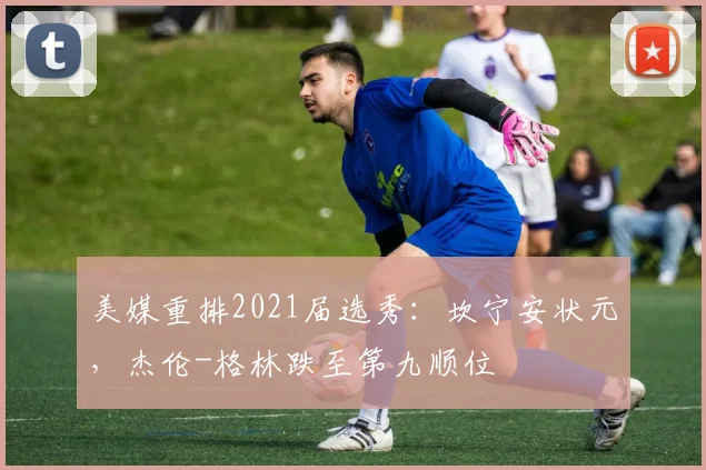 美媒重排2021届选秀：坎宁安状元，杰伦-格林跌至第九顺位