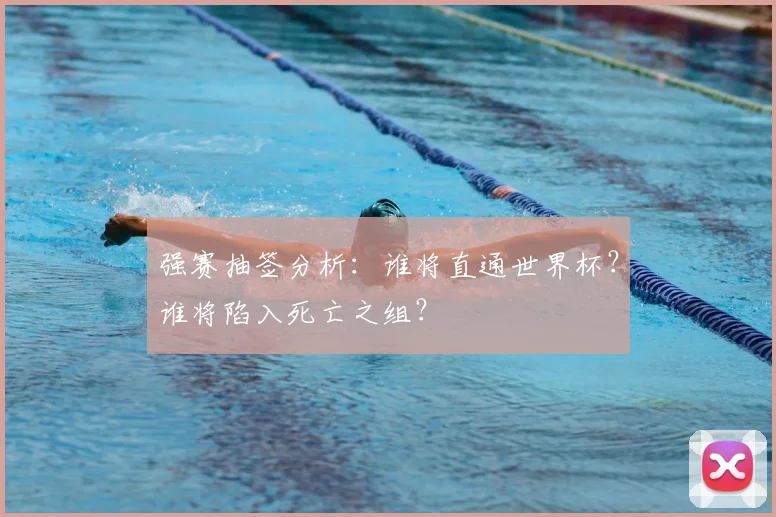 强赛抽签分析：谁将直通世界杯？谁将陷入死亡之组？