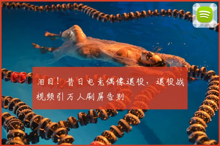 泪目！昔日电竞偶像退役，退役战视频引万人刷屏告别