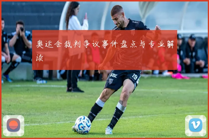 奥运会裁判争议事件盘点与专业解读
