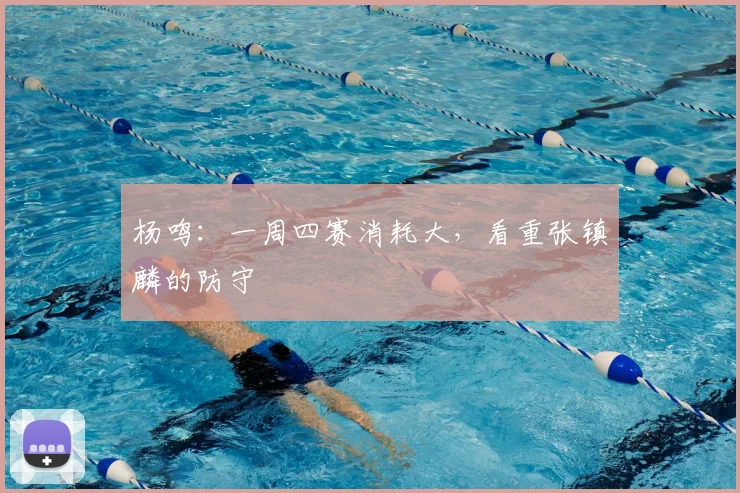 杨鸣:一周四赛消耗大,看重张镇麟的防守