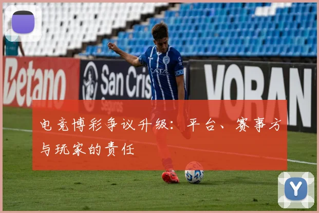 电竞博彩争议升级:平台、赛事方与玩家的责任