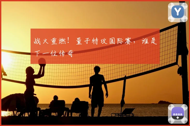 战火重燃!量子特攻国际赛,谁是下一位传奇