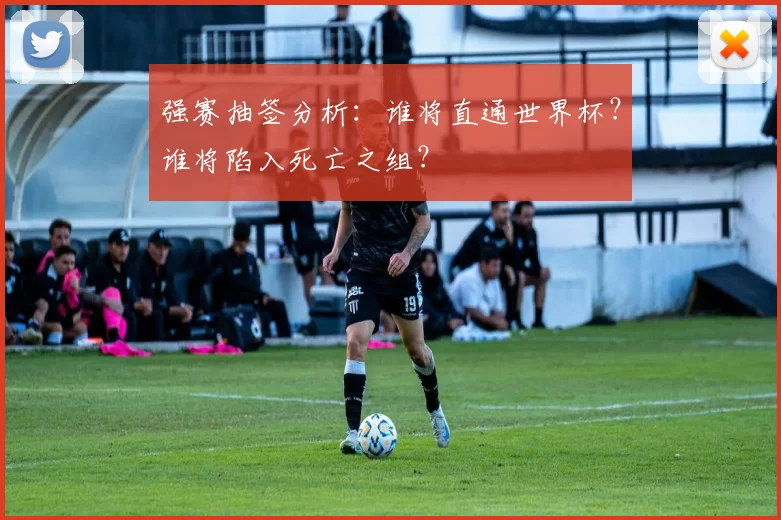 强赛抽签分析:谁将直通世界杯?谁将陷入死亡之组?