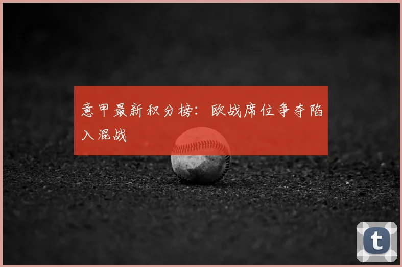 意甲最新积分榜:欧战席位争夺陷入混战