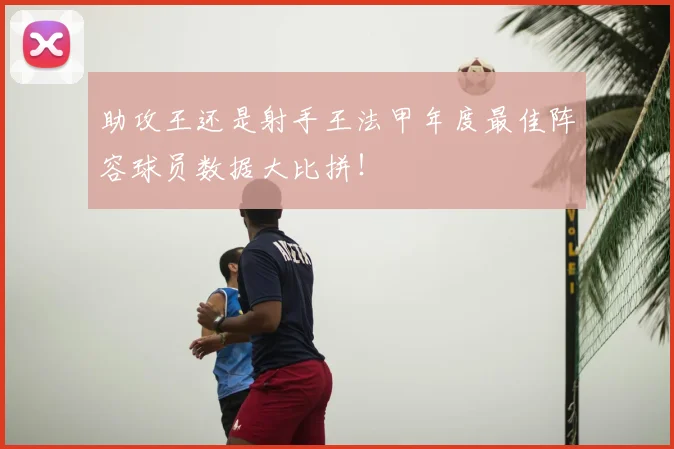 助攻王还是射手王法甲年度最佳阵容球员数据大比拼!