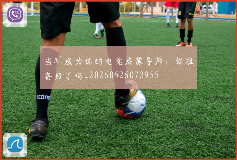 当AI成为你的电竞启蒙导师，你准备好了吗_20260526073955