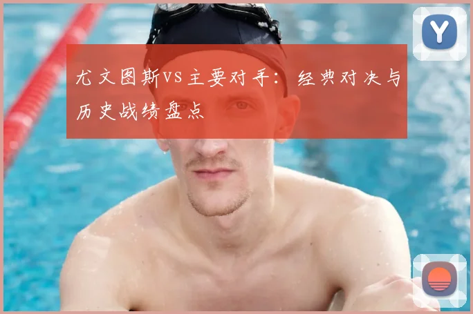 尤文图斯vs主要对手：经典对决与历史战绩盘点