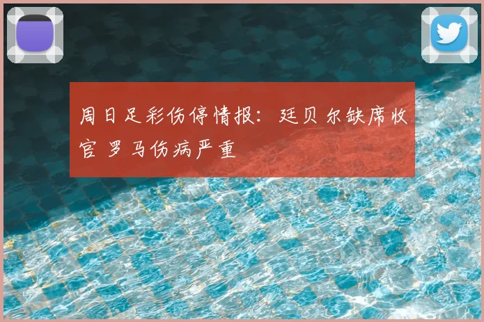 周日足彩伤停情报:廷贝尔缺席收官 罗马伤病严重
