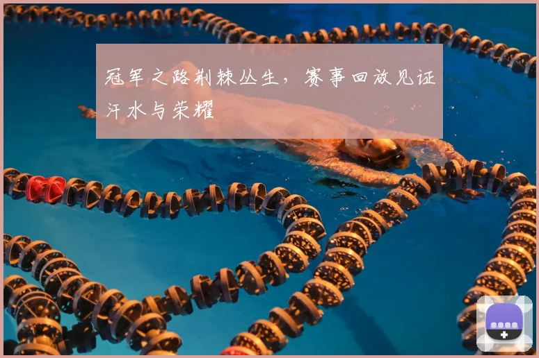 冠军之路荆棘丛生,赛事回放见证汗水与荣耀