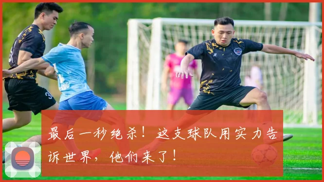 最后一秒绝杀！这支球队用实力告诉世界，他们来了！