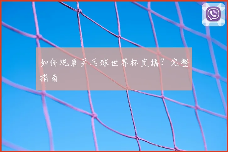 如何观看乒乓球世界杯直播？完整指南