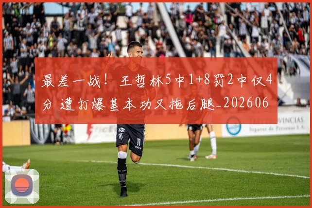 最差一战!王哲林5中1+8罚2中仅4分 遭打爆基本功又拖后腿_20260609190409