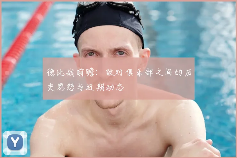 德比战前瞻：敌对俱乐部之间的历史恩怨与近期动态