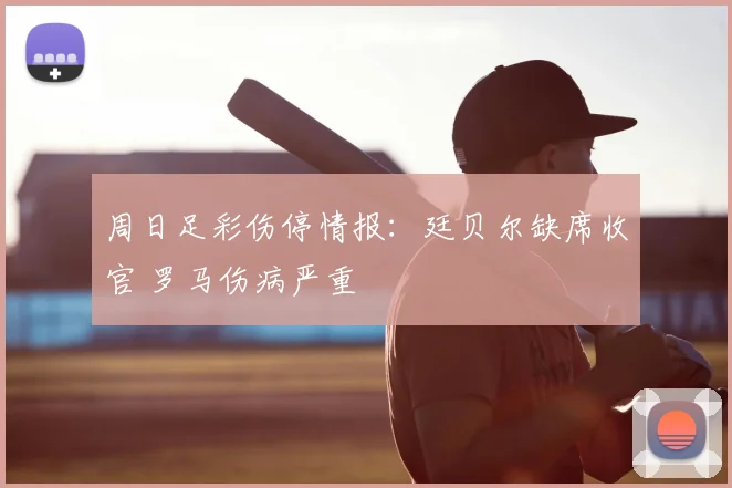 周日足彩伤停情报:廷贝尔缺席收官 罗马伤病严重