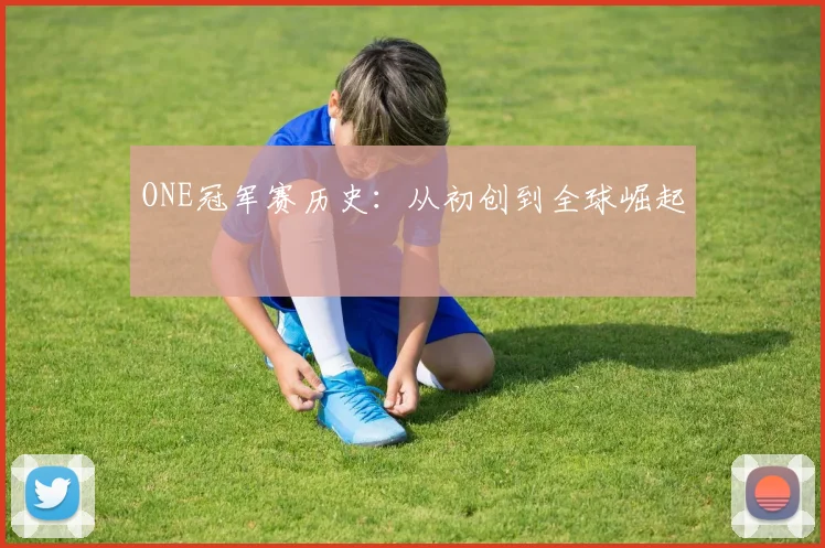 ONE冠军赛历史：从初创到全球崛起