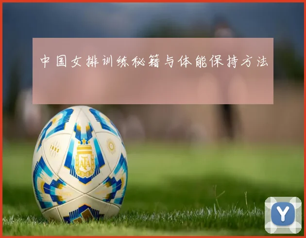 中国女排训练秘籍与体能保持方法